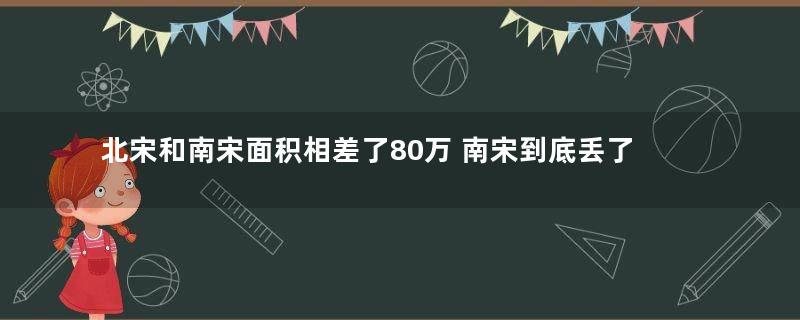 北宋和南宋面积相差了80万 南宋到底丢了哪里